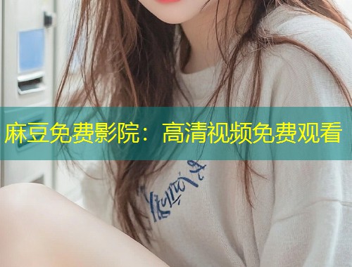 麻豆免费影院：高清视频免费观看