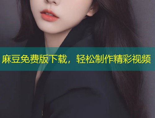 麻豆免费版下载，轻松制作精彩视频