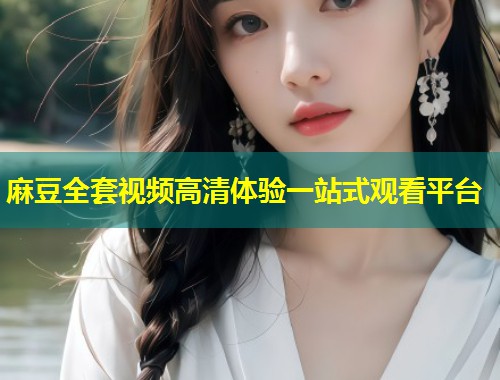 麻豆全套视频高清体验一站式观看平台