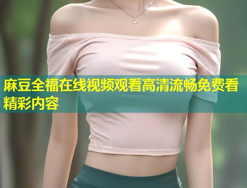 麻豆全福在线视频观看高清流畅免费看精彩内容