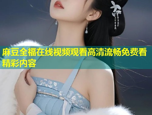 麻豆全福在线视频观看高清流畅免费看精彩内容