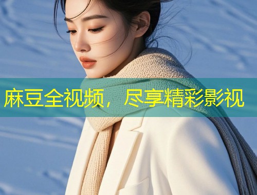 麻豆全视频，尽享精彩影视