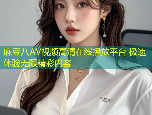 麻豆八AV视频高清在线播放平台 极速体验无限精彩内容