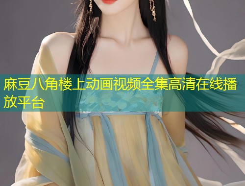 麻豆八角楼上动画视频全集高清在线播放平台