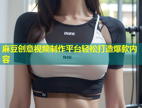 麻豆创意视频制作平台轻松打造爆款内容
