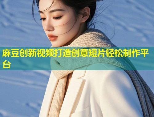 麻豆创新视频打造创意短片轻松制作平台