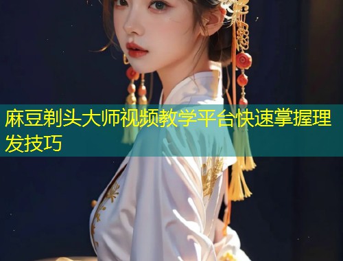 麻豆剃头大师视频教学平台快速掌握理发技巧