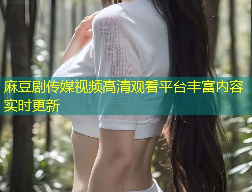 麻豆剧传媒视频高清观看平台丰富内容实时更新