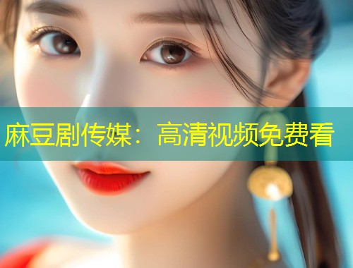 麻豆剧传媒：高清视频免费看