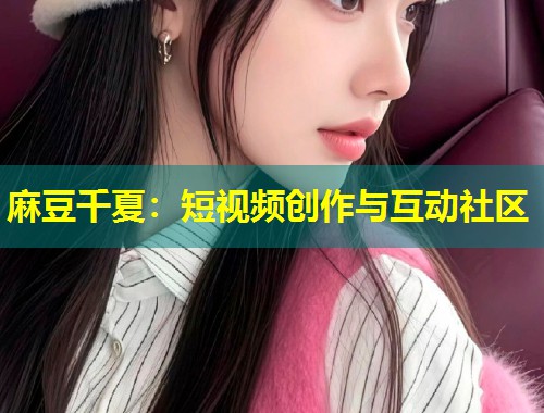 麻豆千夏：短视频创作与互动社区