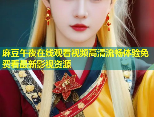 麻豆午夜在线观看视频高清流畅体验免费看最新影视资源