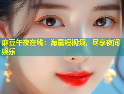 麻豆午夜在线：海量短视频，尽享夜间娱乐