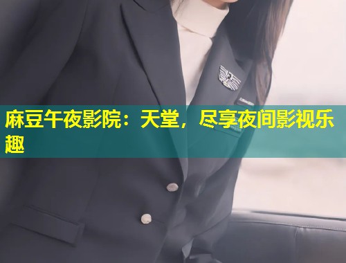 麻豆午夜影院：天堂，尽享夜间影视乐趣