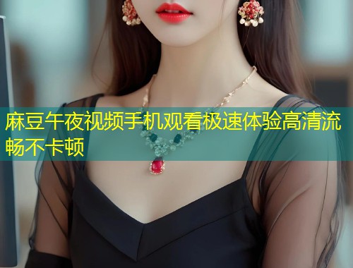 麻豆午夜视频手机观看极速体验高清流畅不卡顿