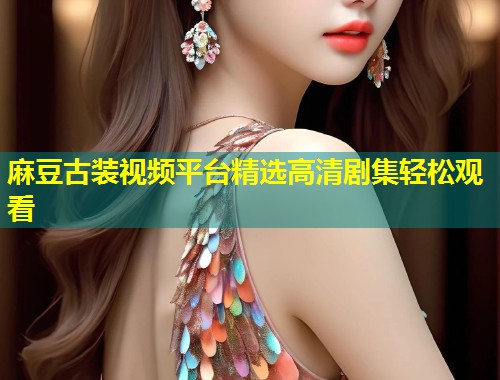 麻豆古装视频平台精选高清剧集轻松观看