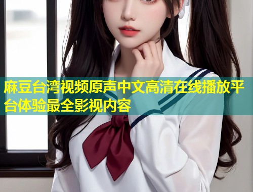 麻豆台湾视频原声中文高清在线播放平台体验最全影视内容