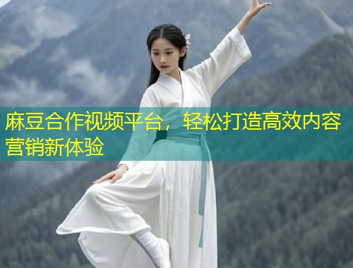 麻豆合作视频平台，轻松打造高效内容营销新体验