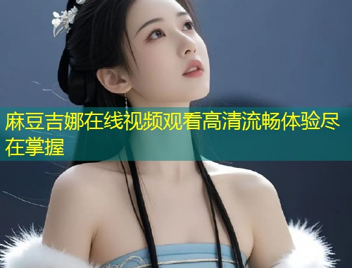 麻豆吉娜在线视频观看高清流畅体验尽在掌握