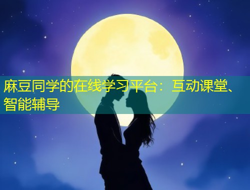 麻豆同学的在线学习平台：互动课堂、智能辅导