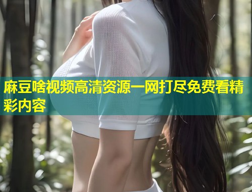 麻豆啥视频高清资源一网打尽免费看精彩内容