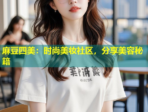 麻豆四美：时尚美妆社区，分享美容秘籍