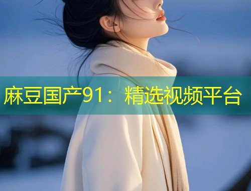 麻豆国产91：精选视频平台