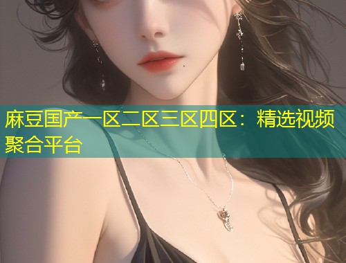 麻豆国产一区二区三区四区：精选视频聚合平台
