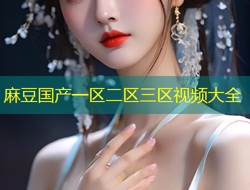 麻豆国产一区二区三区视频大全