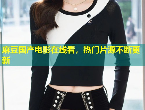 麻豆国产电影在线看，热门片源不断更新