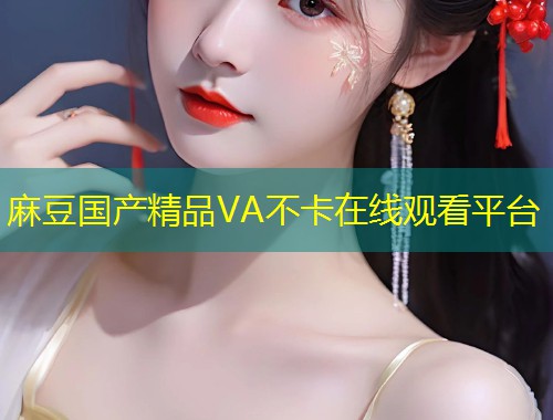 麻豆国产精品VA不卡在线观看平台