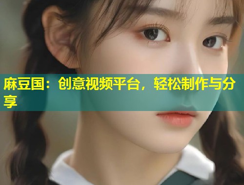 麻豆国：创意视频平台，轻松制作与分享