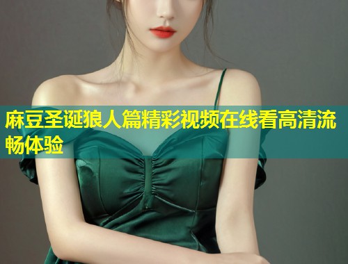 麻豆圣诞狼人篇精彩视频在线看高清流畅体验