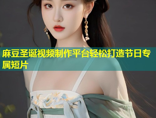 麻豆圣诞视频制作平台轻松打造节日专属短片