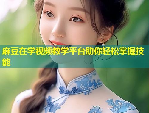 麻豆在学视频教学平台助你轻松掌握技能