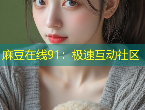 麻豆在线91：极速互动社区
