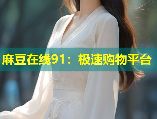 麻豆在线91：极速购物平台
