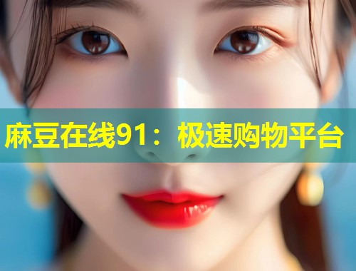 麻豆在线91：极速购物平台