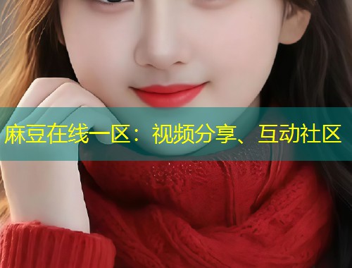 麻豆在线一区：视频分享、互动社区