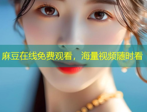 麻豆在线免费观看，海量视频随时看