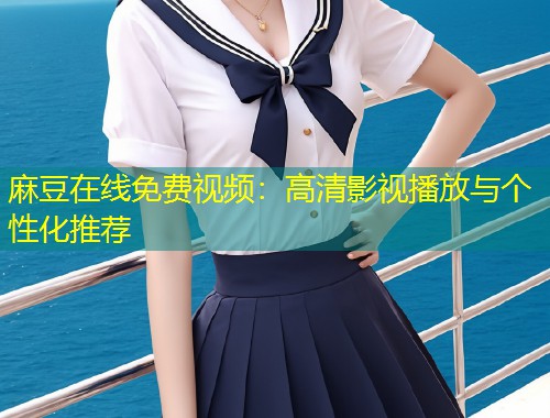 麻豆在线免费视频：高清影视播放与个性化推荐