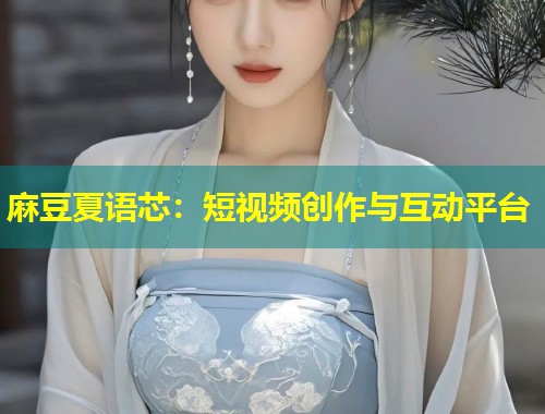 麻豆夏语芯：短视频创作与互动平台