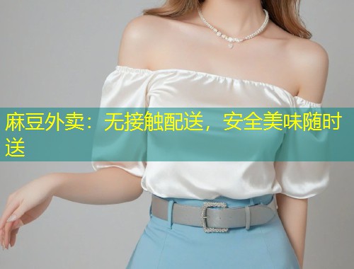 麻豆外卖：无接触配送，安全美味随时送