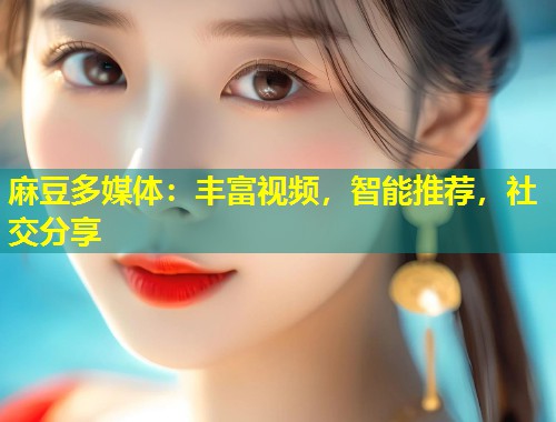 麻豆多媒体：丰富视频，智能推荐，社交分享