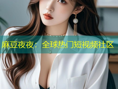 麻豆夜夜：全球热门短视频社区