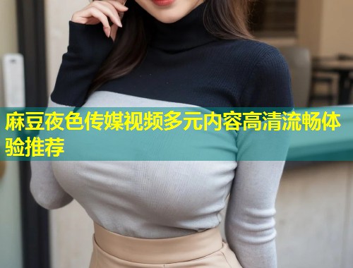 麻豆夜色传媒视频多元内容高清流畅体验推荐