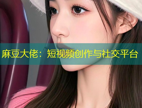 麻豆大佬：短视频创作与社交平台
