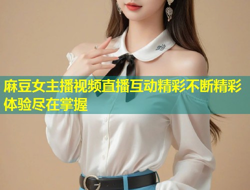 麻豆女主播视频直播互动精彩不断精彩体验尽在掌握
