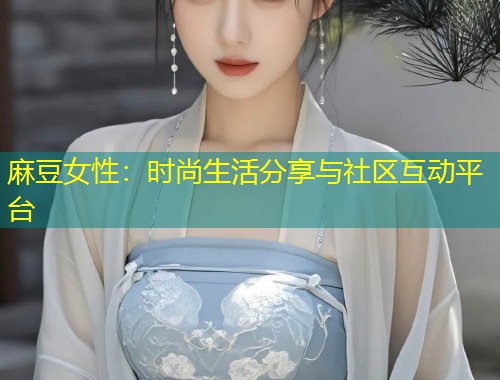 麻豆女性：时尚生活分享与社区互动平台