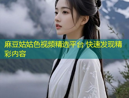 麻豆姑姑色视频精选平台 快速发现精彩内容
