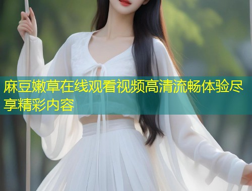 麻豆嫩草在线观看视频高清流畅体验尽享精彩内容